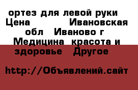 ортез для левой руки › Цена ­ 1 500 - Ивановская обл., Иваново г. Медицина, красота и здоровье » Другое   